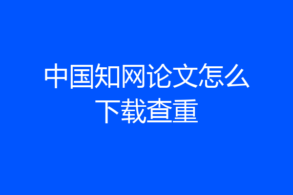 中国知网论文怎么下载查重
