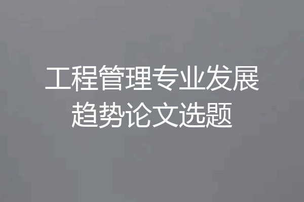 工程管理专业发展趋势论文选题