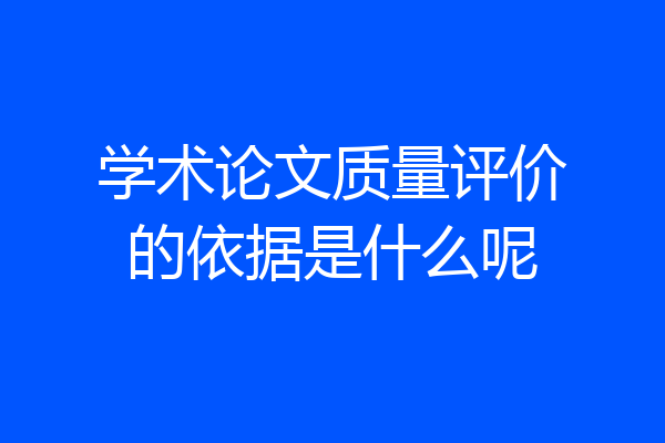学术论文质量评价的依据是什么呢