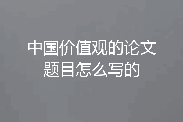 中国价值观的论文题目怎么写的