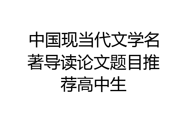 中国现当代文学名著导读论文题目推荐高中生