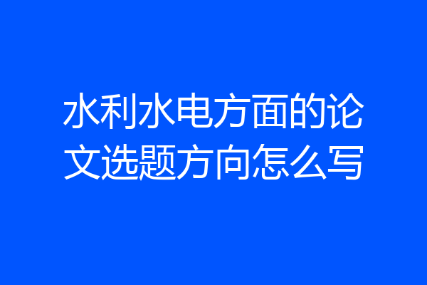 水利水电方面的论文选题方向怎么写