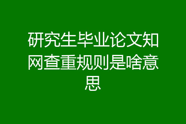 研究生毕业论文知网查重规则是啥意思