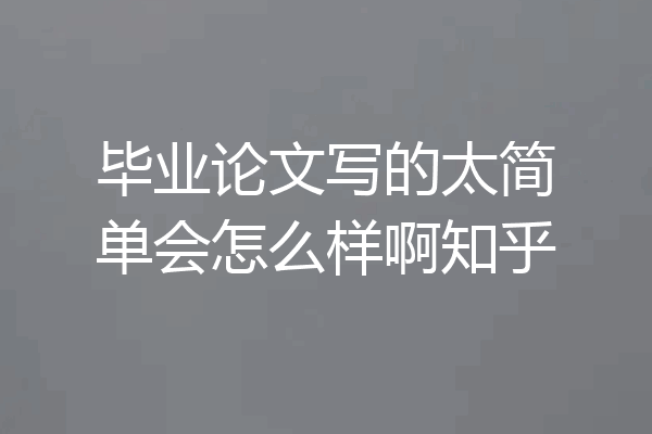 毕业论文写的太简单会怎么样啊知乎