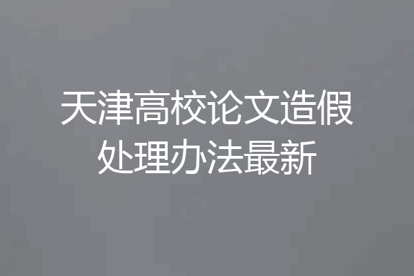 天津高校论文造假处理办法最新