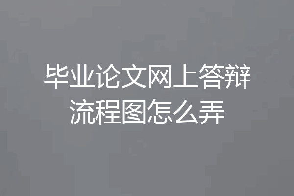 毕业论文网上答辩流程图怎么弄