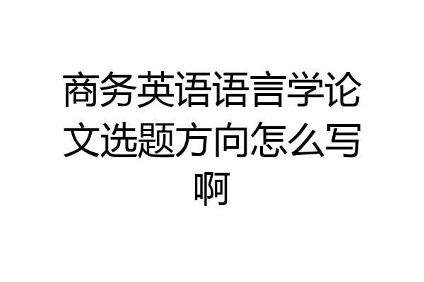 商务英语语言学论文选题方向怎么写啊