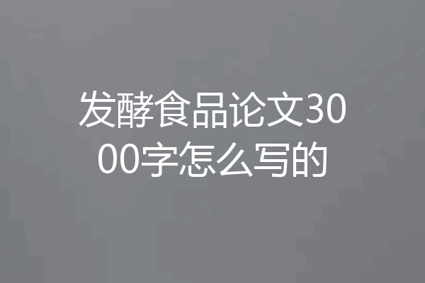 发酵食品论文3000字怎么写的