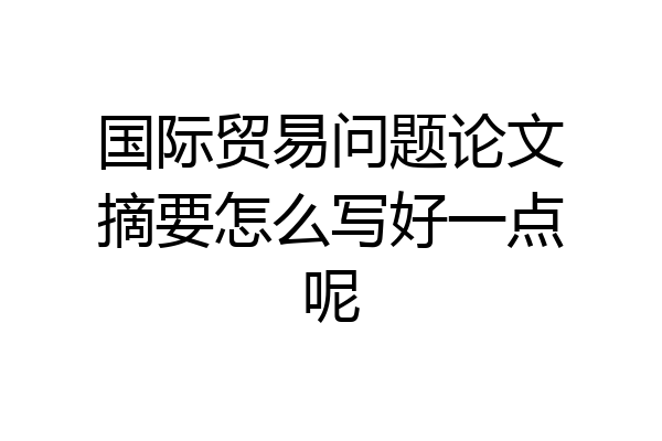 国际贸易问题论文摘要怎么写好一点呢