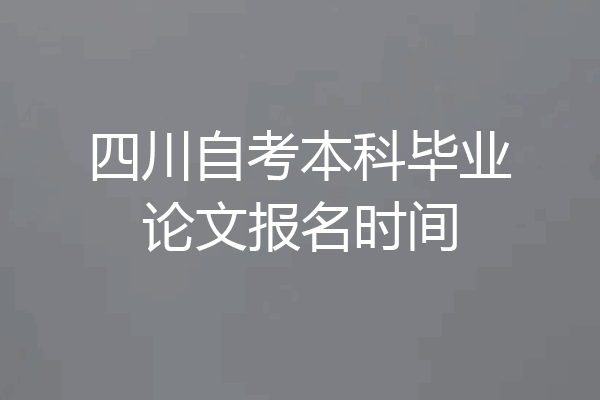 四川自考本科毕业论文报名时间