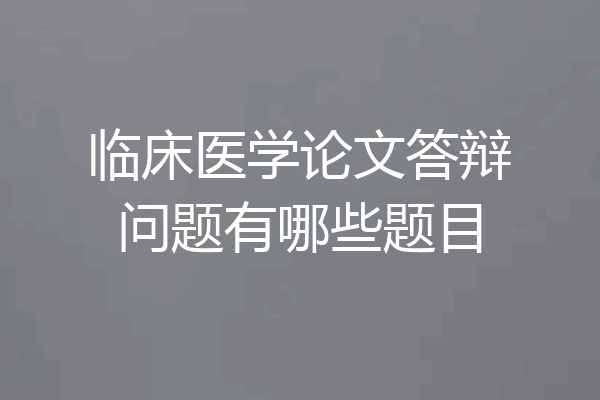 临床医学论文答辩问题有哪些题目