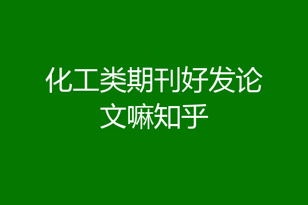 化工类期刊好发论文嘛知乎