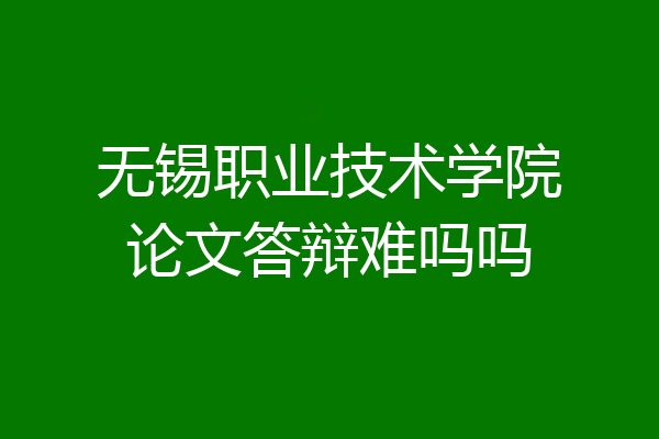 无锡职业技术学院论文答辩难吗吗