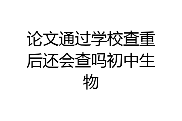 论文通过学校查重后还会查吗初中生物