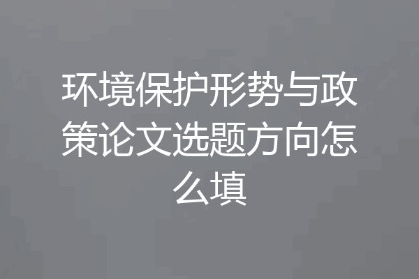 环境保护形势与政策论文选题方向怎么填