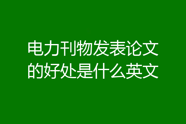 电力刊物发表论文的好处是什么英文