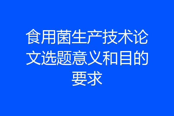 食用菌生产技术论文选题意义和目的要求