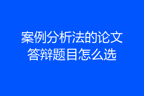 案例分析法的论文答辩题目怎么选
