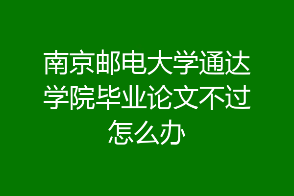 南京邮电大学通达学院毕业论文不过怎么办