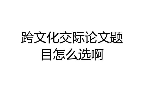 跨文化交际论文题目怎么选啊
