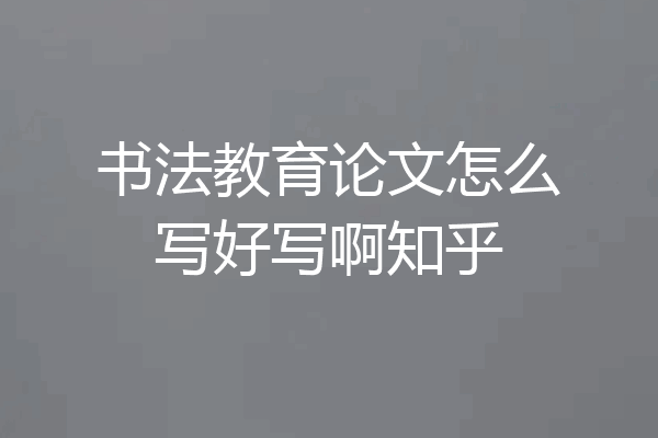书法教育论文怎么写好写啊知乎