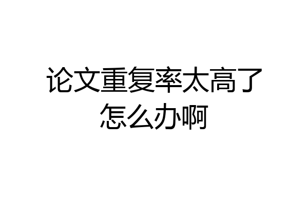 论文重复率太高了怎么办啊