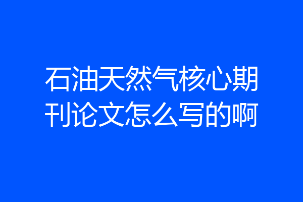 石油天然气核心期刊论文怎么写的啊