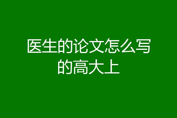医生的论文怎么写的高大上