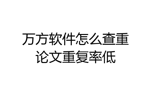万方软件怎么查重论文重复率低