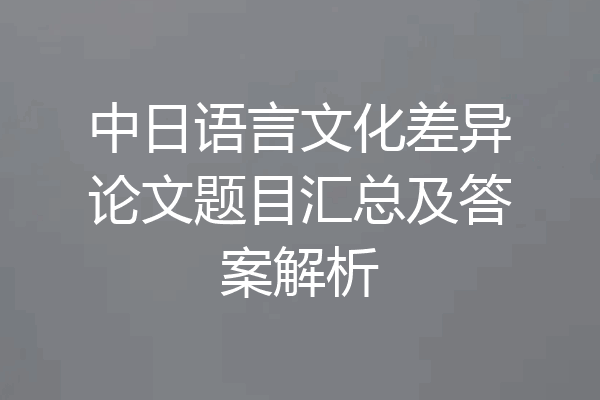 中日语言文化差异论文题目汇总及答案解析