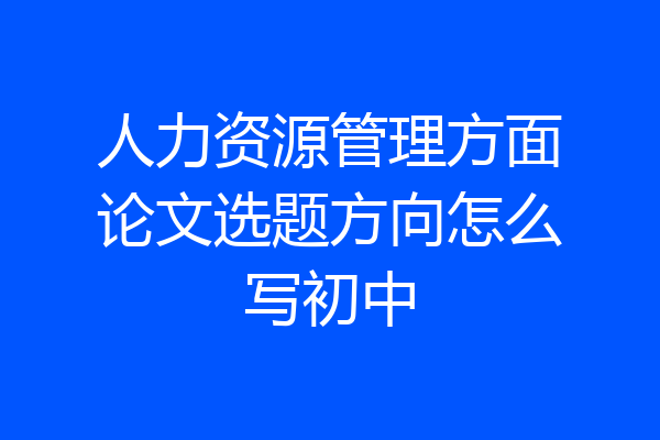 人力资源管理方面论文选题方向怎么写初中