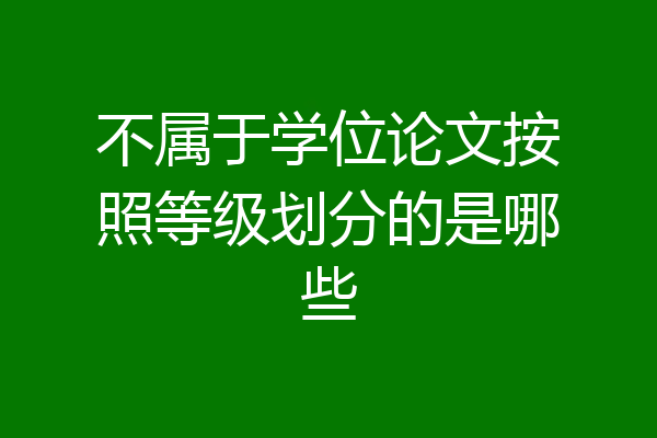 不属于学位论文按照等级划分的是哪些