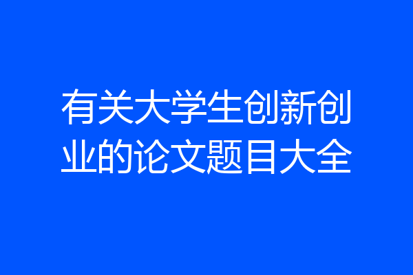 有关大学生创新创业的论文题目大全