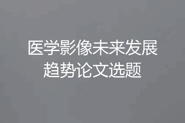 医学影像未来发展趋势论文选题