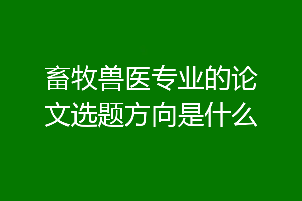 畜牧兽医专业的论文选题方向是什么