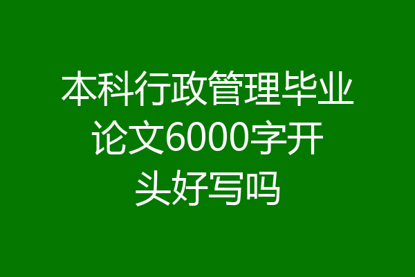 本科行政管理毕业论文6000字开头好写吗