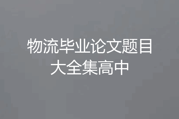 物流毕业论文题目大全集高中