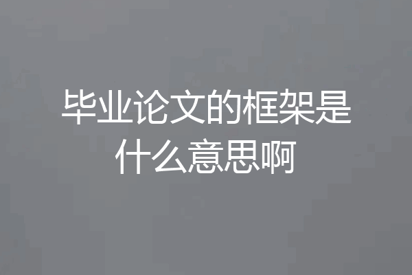 毕业论文的框架是什么意思啊