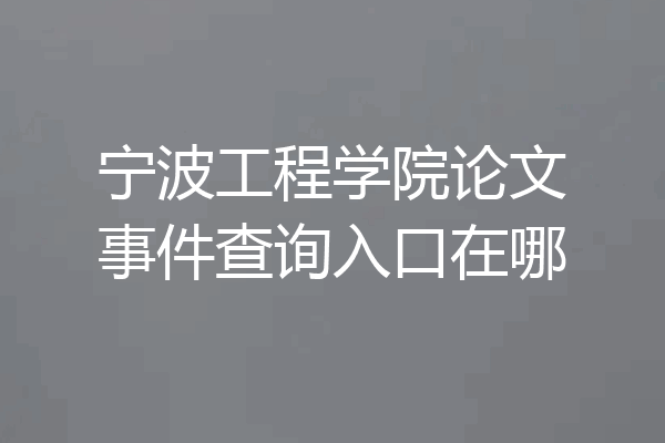 宁波工程学院论文事件查询入口在哪