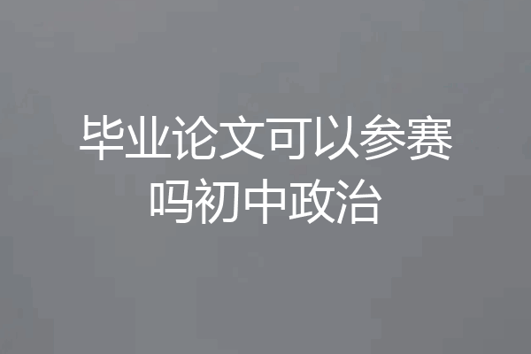 毕业论文可以参赛吗初中政治