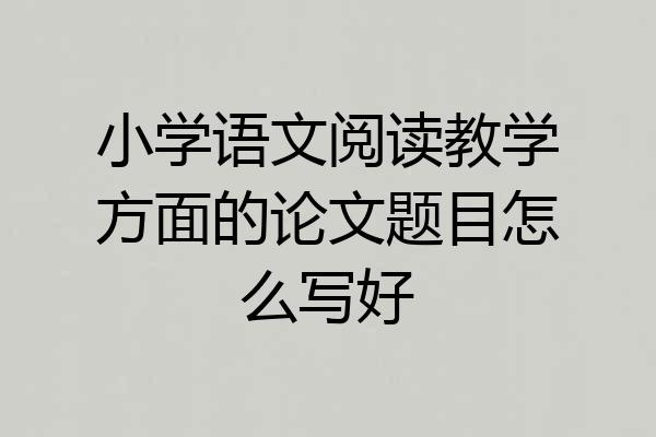 小学语文阅读教学方面的论文题目怎么写好