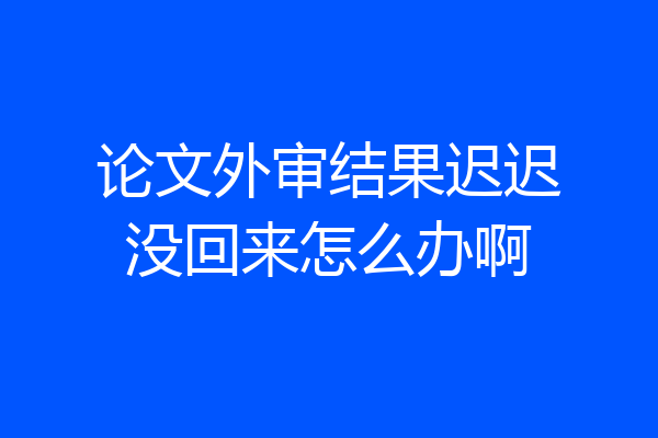 论文外审结果迟迟没回来怎么办啊