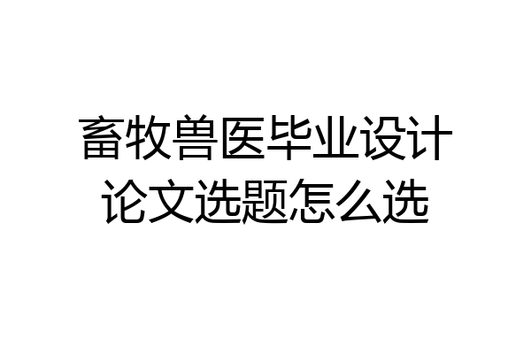 畜牧兽医毕业设计论文选题怎么选