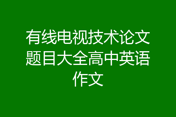 有线电视技术论文题目大全高中英语作文