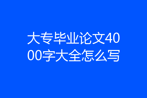大专毕业论文4000字大全怎么写