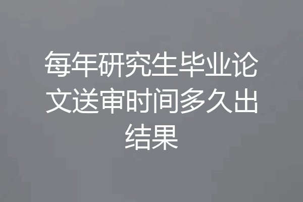 每年研究生毕业论文送审时间多久出结果