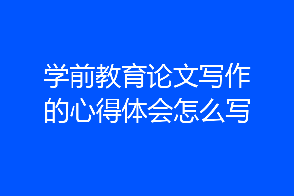 学前教育论文写作的心得体会怎么写
