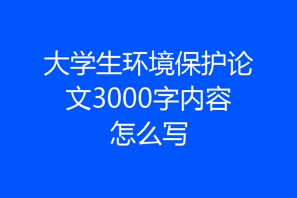 大学生环境保护论文3000字内容怎么写
