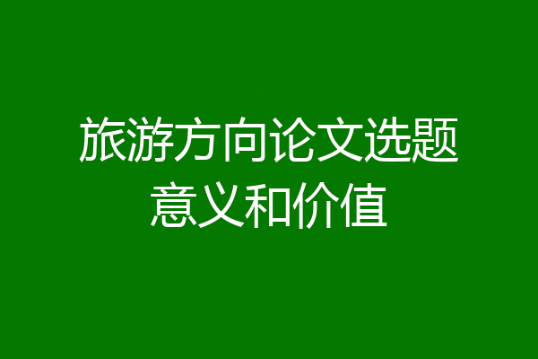 旅游方向论文选题意义和价值