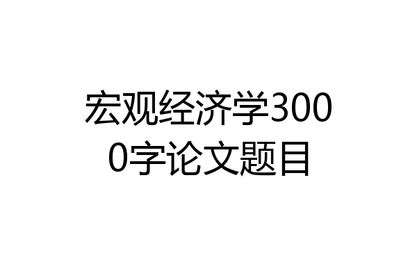 宏观经济学3000字论文题目